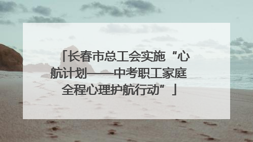 长春市总工会实施“心航计划——中考职工家庭全程心理护航行动”