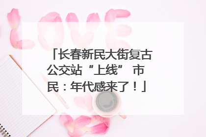 长春新民大街复古公交站“上线” 市民：年代感来了！