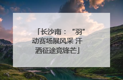 长沙南：“羽”动赛场展风采 汗洒征途竞锋芒