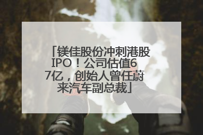 镁佳股份冲刺港股IPO！公司估值67亿，创始人曾任蔚来汽车副总裁
