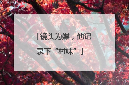 镜头为媒，他记录下“村味”