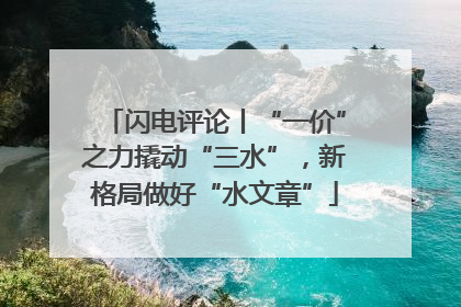闪电评论丨“一价”之力撬动“三水”，新格局做好“水文章”