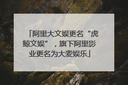 阿里大文娱更名“虎鲸文娱”，旗下阿里影业更名为大麦娱乐