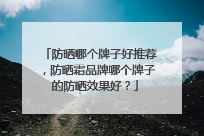 防晒哪个牌子好推荐，防晒霜品牌哪个牌子的防晒效果好？
