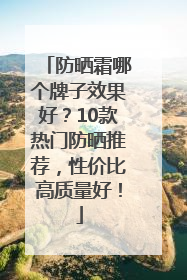 防晒霜哪个牌子效果好？10款热门防晒推荐，性价比高质量好！