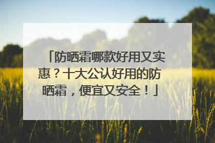 防晒霜哪款好用又实惠？十大公认好用的防晒霜，便宜又安全！