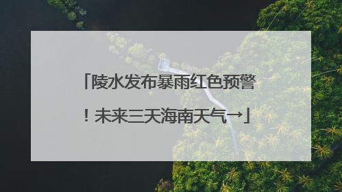 陵水发布暴雨红色预警！未来三天海南天气→