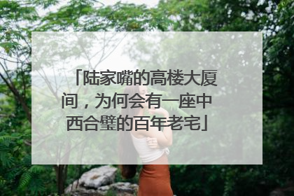 陆家嘴的高楼大厦间，为何会有一座中西合璧的百年老宅