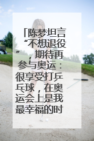 陈梦坦言“不想退役”，期待再参与奥运：很享受打乒乓球，在奥运会上是我最幸福的时候