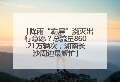 降雨“霸屏”浇灭出行意愿？总流量860.21万辆次，湖南长沙周边最繁忙