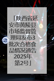 陕西省延安市黄陵县市场监督管理局发布3批次合格食品情况通告2025年第2号
