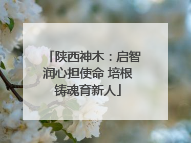 陕西神木：启智润心担使命 培根铸魂育新人