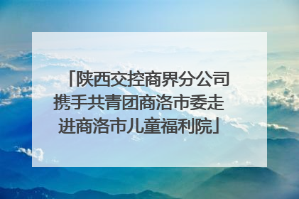 陕西交控商界分公司携手共青团商洛市委走进商洛市儿童福利院