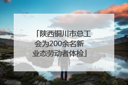 陕西铜川市总工会为200余名新业态劳动者体检