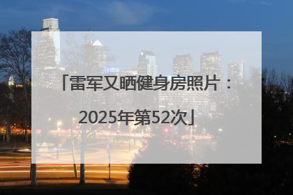 雷军又晒健身房照片：2025年第52次