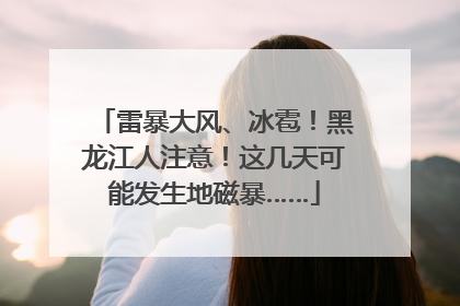 雷暴大风、冰雹！黑龙江人注意！这几天可能发生地磁暴……