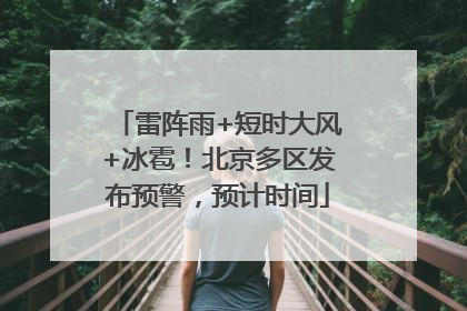 雷阵雨+短时大风+冰雹！北京多区发布预警，预计时间