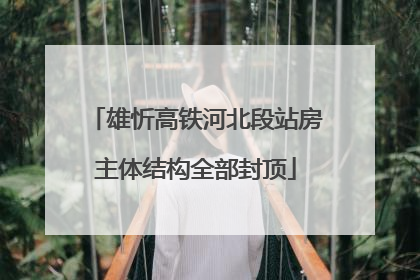 雄忻高铁河北段站房主体结构全部封顶