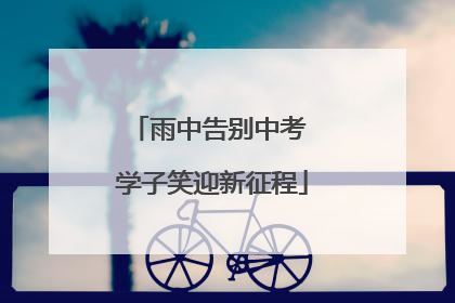 雨中告别中考 学子笑迎新征程