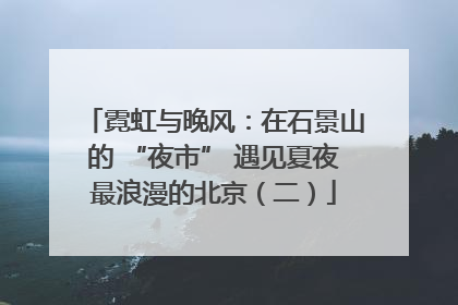 霓虹与晚风：在石景山的 “夜市” 遇见夏夜最浪漫的北京（二）