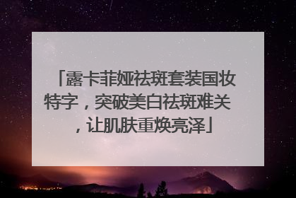 露卡菲娅祛斑套装国妆特字，突破美白祛斑难关，让肌肤重焕亮泽