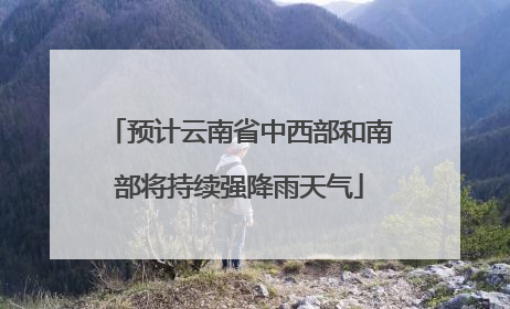预计云南省中西部和南部将持续强降雨天气