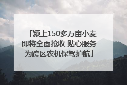 颍上150多万亩小麦即将全面抢收 贴心服务为跨区农机保驾护航