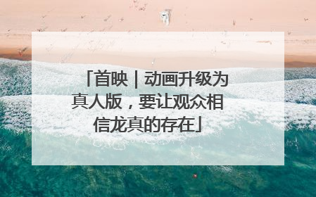 首映｜动画升级为真人版，要让观众相信龙真的存在