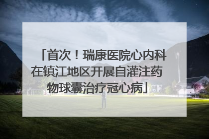 首次！瑞康医院心内科在镇江地区开展自灌注药物球囊治疗冠心病