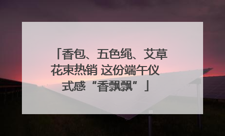 香包、五色绳、艾草花束热销 这份端午仪式感“香飘飘”
