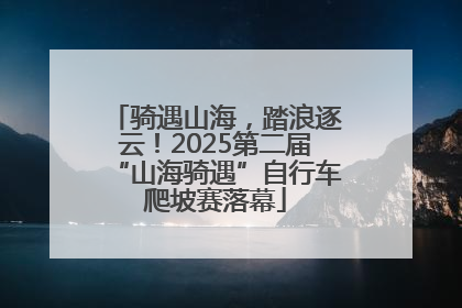 骑遇山海，踏浪逐云！2025第二届“山海骑遇”自行车爬坡赛落幕