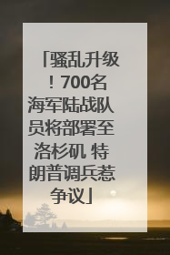 骚乱升级！700名海军陆战队员将部署至洛杉矶 特朗普调兵惹争议