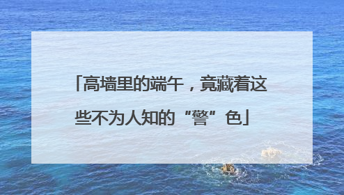 高墙里的端午，竟藏着这些不为人知的“警”色