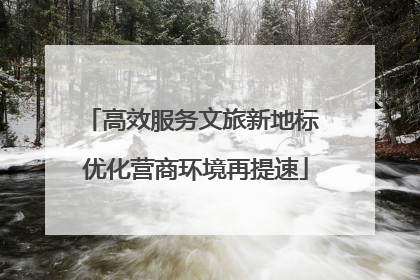 高效服务文旅新地标 优化营商环境再提速