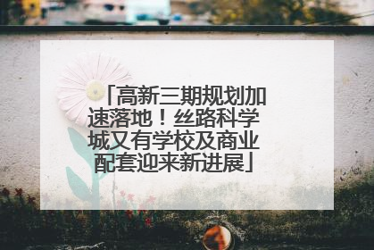 高新三期规划加速落地！丝路科学城又有学校及商业配套迎来新进展