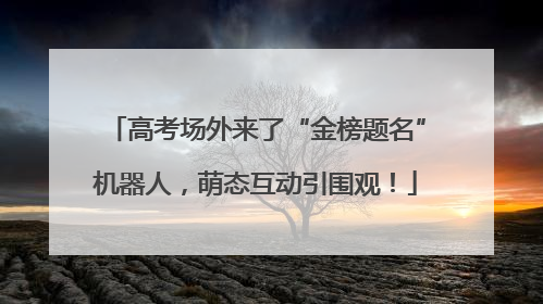 高考场外来了“金榜题名”机器人，萌态互动引围观！