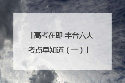 高考在即 丰台六大考点早知道（一）