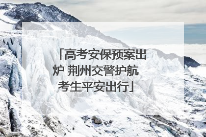 高考安保预案出炉 荆州交警护航考生平安出行