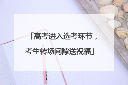 高考进入选考环节，考生转场间隙送祝福