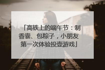 高铁上的端午节：制香囊、包粽子，小朋友第一次体验投壶游戏
