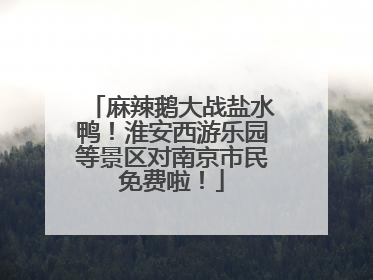 麻辣鹅大战盐水鸭！淮安西游乐园等景区对南京市民免费啦！