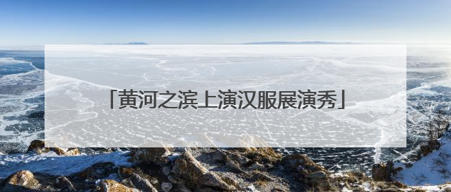 黄河之滨上演汉服展演秀