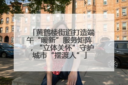 黄鹤楼街道打造端午“暖新”服务矩阵，“立体关怀”守护城市“摆渡人”