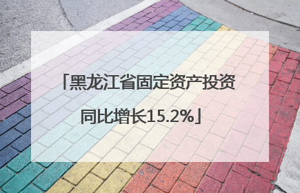 黑龙江省固定资产投资同比增长15.2%