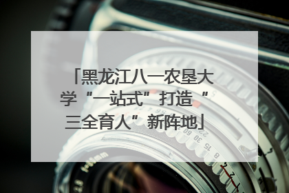 黑龙江八一农垦大学“一站式”打造“三全育人”新阵地
