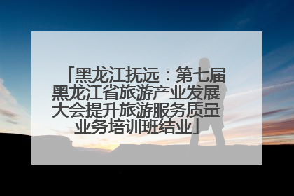 黑龙江抚远：第七届黑龙江省旅游产业发展大会提升旅游服务质量业务培训班结业