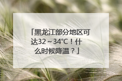 黑龙江部分地区可达32～34℃！什么时候降温？