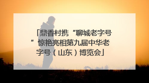 鼎香村携“聊城老字号”惊艳亮相第九届中华老字号（山东）博览会