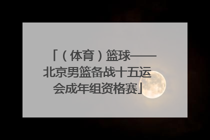 （体育）篮球——北京男篮备战十五运会成年组资格赛
