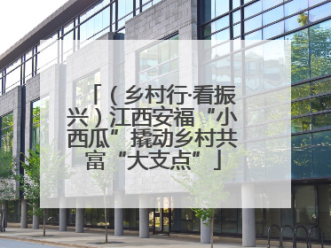 （乡村行·看振兴）江西安福“小西瓜”撬动乡村共富“大支点”